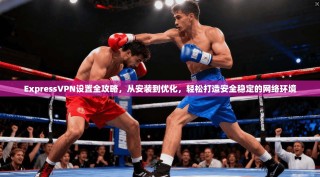 ExpressVPN设置全攻略，从安装到优化，轻松打造安全稳定的网络环境