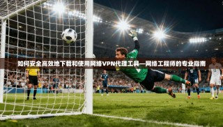 如何安全高效地下载和使用网络VPN代理工具—网络工程师的专业指南