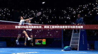 警惕VPN账号提取陷阱，网络工程师的深度警示与防范指南