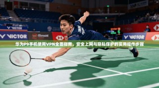 华为P9手机使用VPN全面指南，安全上网与隐私保护的实用操作步骤