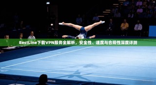 BestLine下载VPN服务全解析，安全性、速度与合规性深度评测