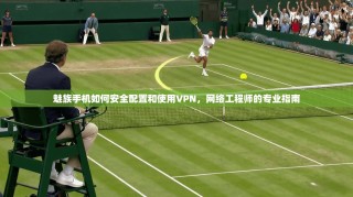 魅族手机如何安全配置和使用VPN，网络工程师的专业指南