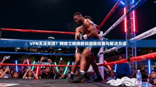 VPN无法关闭？网络工程师教你彻底排查与解决方法