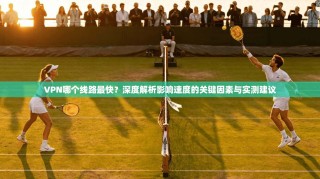 VPN哪个线路最快？深度解析影响速度的关键因素与实测建议