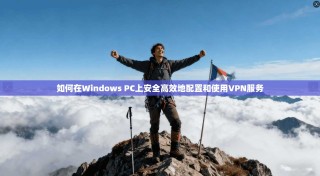 如何在Windows PC上安全高效地配置和使用VPN服务