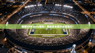 破解VPN Gate密码？网络安全意识必须先行！