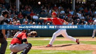 NaaS与VPN的融合之道，构建下一代网络服务架构