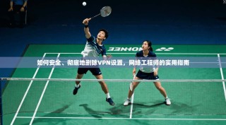 如何安全、彻底地删除VPN设置，网络工程师的实用指南