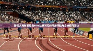 警惕大海贼冒险岛VPN注册背后的网络风险与合法使用建议