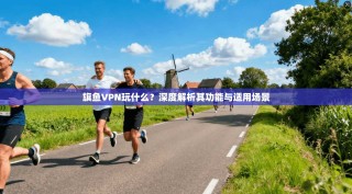 旗鱼VPN玩什么？深度解析其功能与适用场景