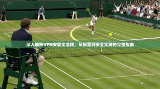 深入解析VPN安装全流程，从配置到安全实践的完整指南