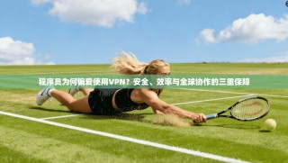 程序员为何偏爱使用VPN？安全、效率与全球协作的三重保障