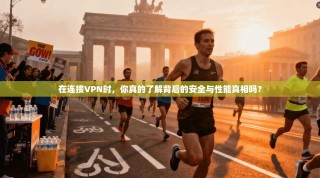 在连接VPN时，你真的了解背后的安全与性能真相吗？