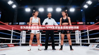 华为路由器配置IPsec VPN实现安全远程访问详解