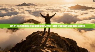 H1Z1大逃杀国区是否需要使用VPN？网络工程师的深度解析与建议