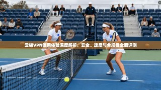 云梯VPN使用体验深度解析，安全、速度与合规性全面评测