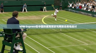 VPN Express在中国的使用现状与网络合规性探讨
