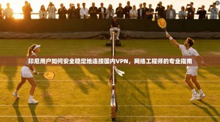 印尼用户如何安全稳定地连接国内VPN，网络工程师的专业指南