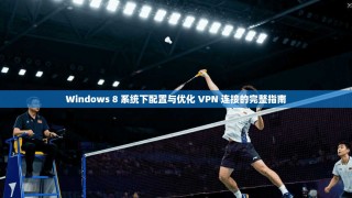 Windows 8 系统下配置与优化 VPN 连接的完整指南