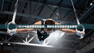 1元VPN服务背后的陷阱，网络安全与法律风险全解析