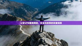 公安VPN便携网络，安全与效率的双重保障