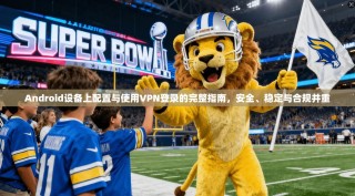 Android设备上配置与使用VPN登录的完整指南，安全、稳定与合规并重