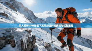 深入解析VPN环境下宽带测速的准确性与优化策略