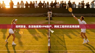 如何安全、合法地使用VPN账户，网络工程师的实用指南