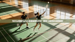 为什么观看Twitch需要使用VPN？网络工程师的深度解析