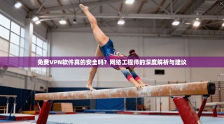 免费VPN软件真的安全吗？网络工程师的深度解析与建议