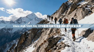 Cisco ASA 5505 SSL VPN配置详解与企业远程访问安全实践