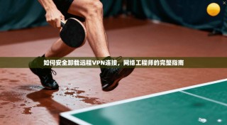 如何安全卸载远程VPN连接，网络工程师的完整指南