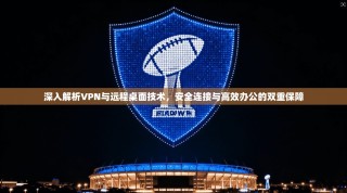 深入解析VPN与远程桌面技术，安全连接与高效办公的双重保障