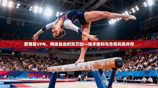 爱弹幕VPN，网络自由的双刃剑—技术便利与合规风险并存