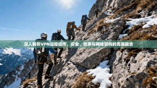 深入解析VPN远程操作，安全、效率与网络架构的完美融合