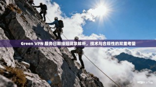 Green VPN 服务日期缩短现象解析，技术与合规性的双重考量