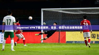 Supernet VPN下载全解析，安全、稳定与合法使用指南
