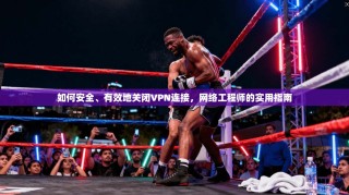 如何安全、有效地关闭VPN连接，网络工程师的实用指南