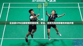 企业级VPN注册官网搭建指南，安全、合规与高效部署的关键步骤