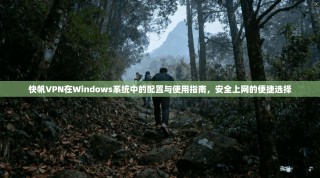 快帆VPN在Windows系统中的配置与使用指南，安全上网的便捷选择