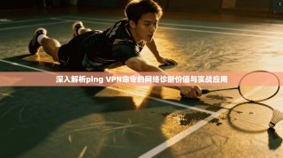 深入解析ping VPN命令的网络诊断价值与实战应用