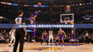 Nexus 6P设备上配置与优化VPN连接的实战指南