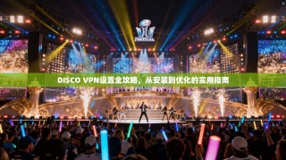 DISCO VPN设置全攻略，从安装到优化的实用指南