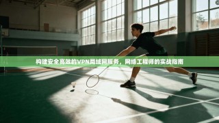 构建安全高效的VPN局域网服务，网络工程师的实战指南