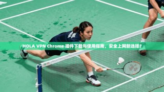 HOLA VPN Chrome 插件下载与使用指南，安全上网新选择？