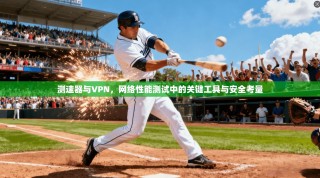 测速器与VPN，网络性能测试中的关键工具与安全考量