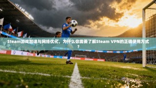 Steam游戏加速与网络优化，为什么你需要了解Steam VPN的正确使用方式？