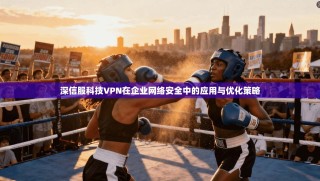 深信服科技VPN在企业网络安全中的应用与优化策略