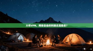 大布VPN，网络自由的利器还是隐患？