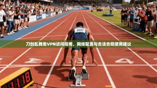 刀剑乱舞免VPN访问指南，网络配置与合法合规使用建议